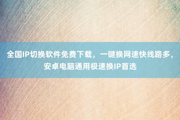 全国IP切换软件免费下载，一键换网速快线路多，安卓电脑通用极速换IP首选