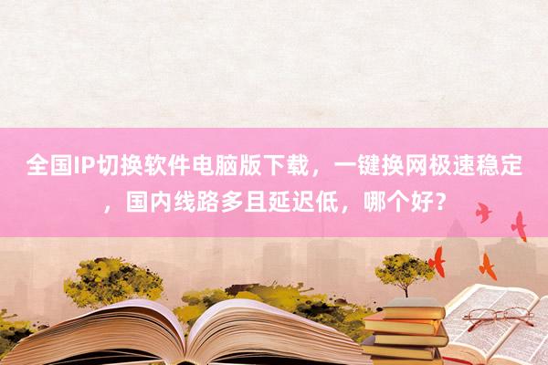 全国IP切换软件电脑版下载，一键换网极速稳定，国内线路多且延迟低，哪个好？