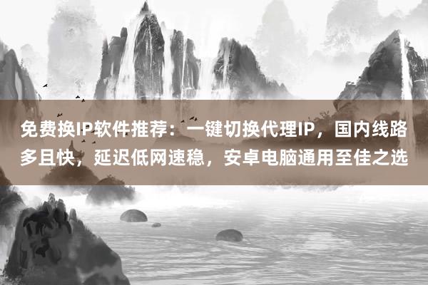 免费换IP软件推荐：一键切换代理IP，国内线路多且快，延迟低网速稳，安卓电脑通用至佳之选