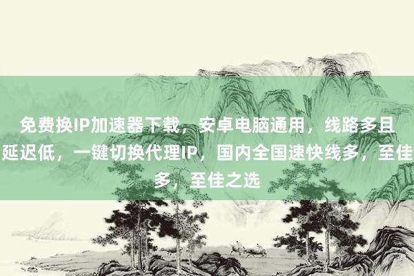 免费换IP加速器下载，安卓电脑通用，线路多且快，延迟低，一键切换代理IP，国内全国速快线多，至佳之选