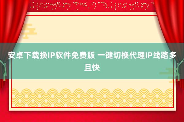 安卓下载换IP软件免费版 一键切换代理IP线路多且快