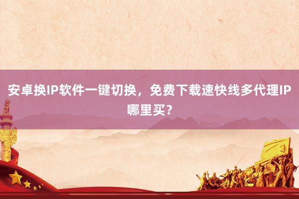 安卓换IP软件一键切换，免费下载速快线多代理IP哪里买？
