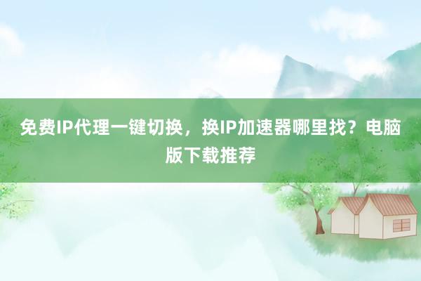 免费IP代理一键切换，换IP加速器哪里找？电脑版下载推荐