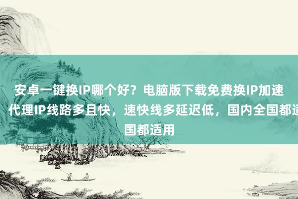 安卓一键换IP哪个好？电脑版下载免费换IP加速器，代理IP线路多且快，速快线多延迟低，国内全国都适用