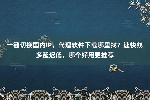一键切换国内IP，代理软件下载哪里找？速快线多延迟低，哪个好用更推荐