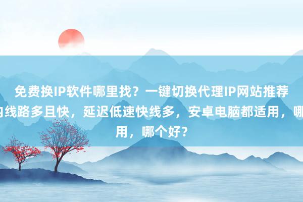 免费换IP软件哪里找？一键切换代理IP网站推荐，国内线路多且快，延迟低速快线多，安卓电脑都适用，哪个好？
