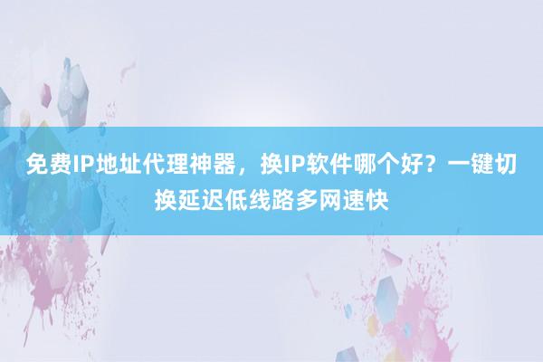 免费IP地址代理神器，换IP软件哪个好？一键切换延迟低线路多网速快