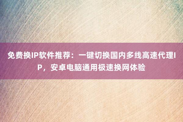 免费换IP软件推荐：一键切换国内多线高速代理IP，安卓电脑通用极速换网体验