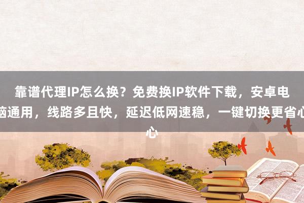 靠谱代理IP怎么换？免费换IP软件下载，安卓电脑通用，线路多且快，延迟低网速稳，一键切换更省心