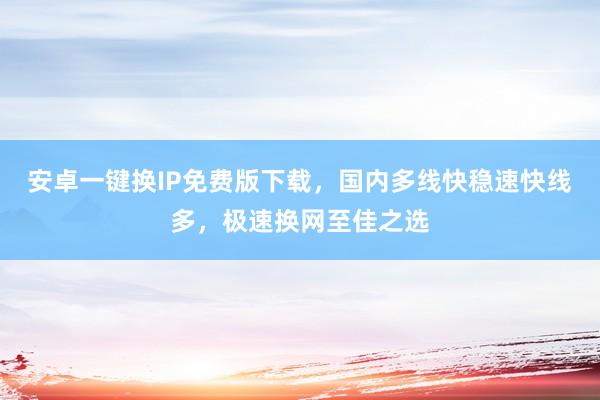 安卓一键换IP免费版下载，国内多线快稳速快线多，极速换网至佳之选