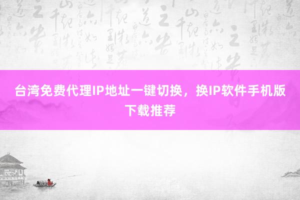 台湾免费代理IP地址一键切换，换IP软件手机版下载推荐