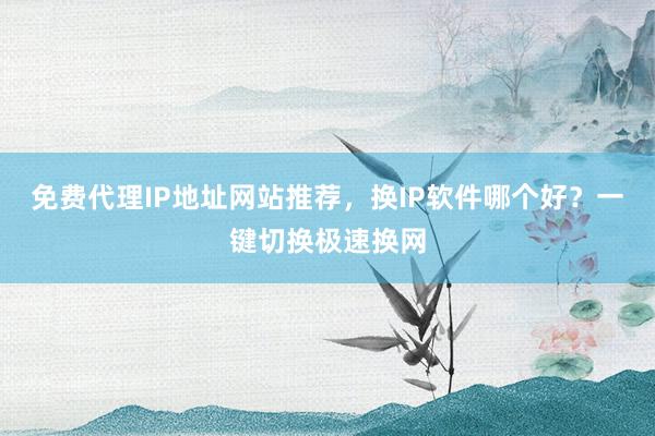 免费代理IP地址网站推荐，换IP软件哪个好？一键切换极速换网