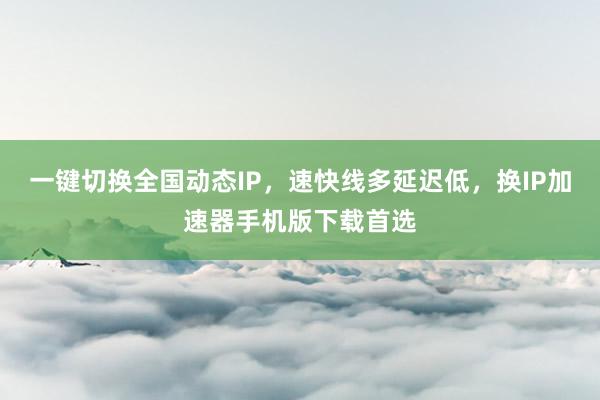 一键切换全国动态IP，速快线多延迟低，换IP加速器手机版下载首选