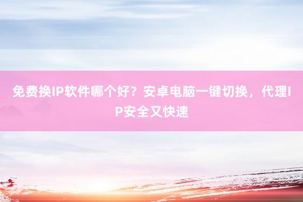 免费换IP软件哪个好？安卓电脑一键切换，代理IP安全又快速