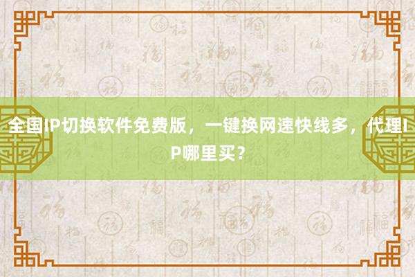全国IP切换软件免费版，一键换网速快线多，代理IP哪里买？