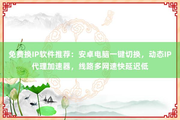 免费换IP软件推荐：安卓电脑一键切换，动态IP代理加速器，线路多网速快延迟低