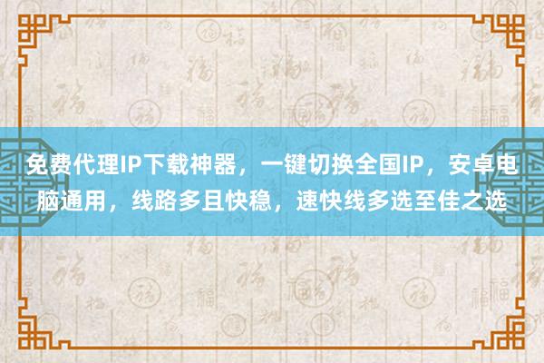 免费代理IP下载神器，一键切换全国IP，安卓电脑通用，线路多且快稳，速快线多选至佳之选
