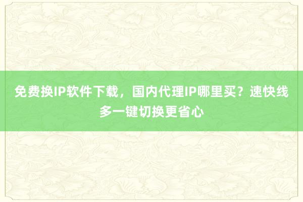 免费换IP软件下载，国内代理IP哪里买？速快线多一键切换更省心