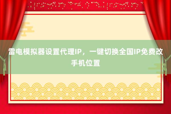 雷电模拟器设置代理IP，一键切换全国IP免费改手机位置
