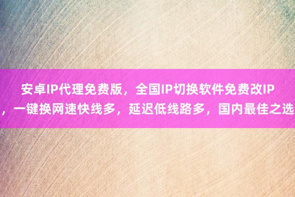 安卓IP代理免费版，全国IP切换软件免费改IP，一键换网速快线多，延迟低线路多，国内最佳之选