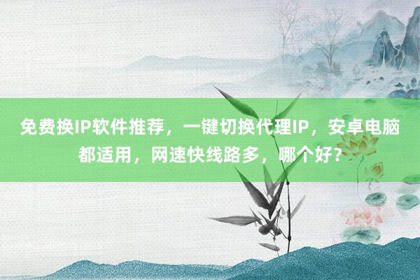 免费换IP软件推荐，一键切换代理IP，安卓电脑都适用，网速快线路多，哪个好？
