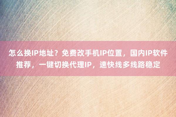 怎么换IP地址？免费改手机IP位置，国内IP软件推荐，一键切换代理IP，速快线多线路稳定