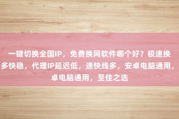 一键切换全国IP，免费换网软件哪个好？极速换网，线路多快稳，代理IP延迟低，速快线多，安卓电脑通用，至佳之选