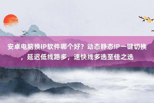 安卓电脑换IP软件哪个好？动态静态IP一键切换，延迟低线路多，速快线多选至佳之选