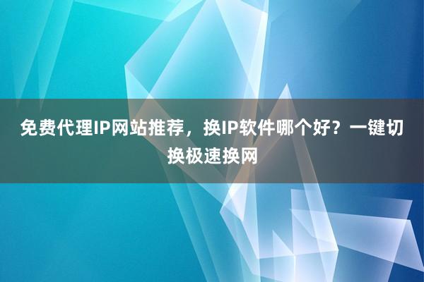 免费代理IP网站推荐，换IP软件哪个好？一键切换极速换网