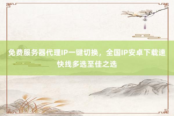 免费服务器代理IP一键切换，全国IP安卓下载速快线多选至佳之选