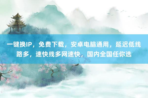 一键换IP，免费下载，安卓电脑通用，延迟低线路多，速快线多网速快，国内全国任你选