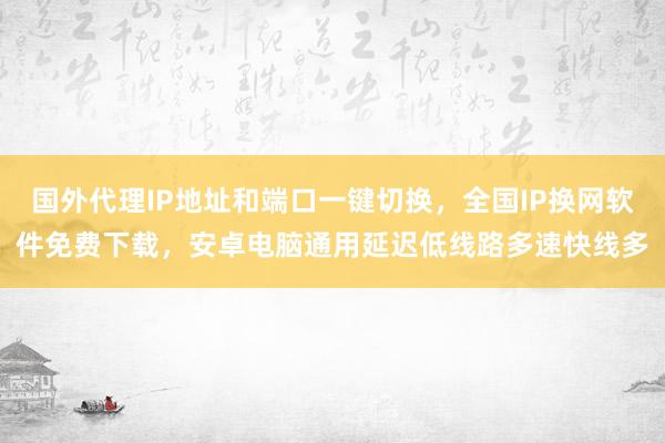 国外代理IP地址和端口一键切换，全国IP换网软件免费下载，安卓电脑通用延迟低线路多速快线多