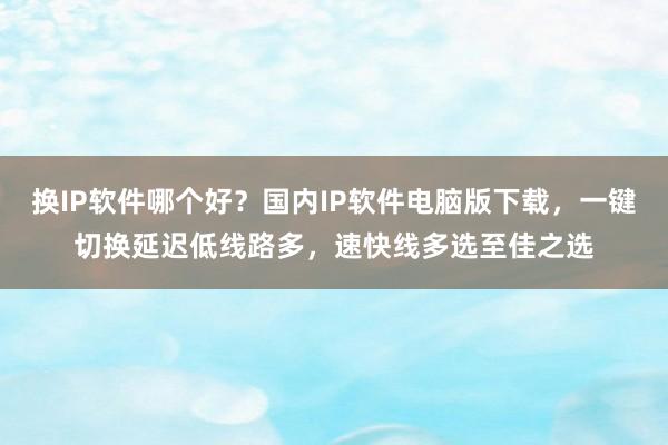 换IP软件哪个好？国内IP软件电脑版下载，一键切换延迟低线路多，速快线多选至佳之选