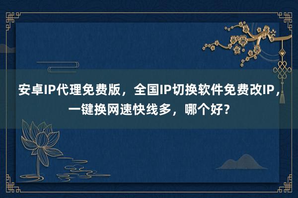 安卓IP代理免费版，全国IP切换软件免费改IP，一键换网速快线多，哪个好？