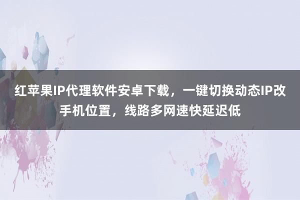 红苹果IP代理软件安卓下载，一键切换动态IP改手机位置，线路多网速快延迟低