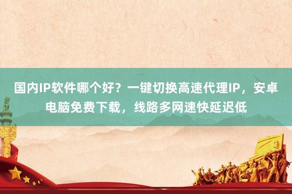 国内IP软件哪个好？一键切换高速代理IP，安卓电脑免费下载，线路多网速快延迟低