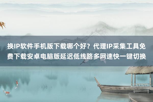 换IP软件手机版下载哪个好？代理IP采集工具免费下载安卓电脑版延迟低线路多网速快一键切换
