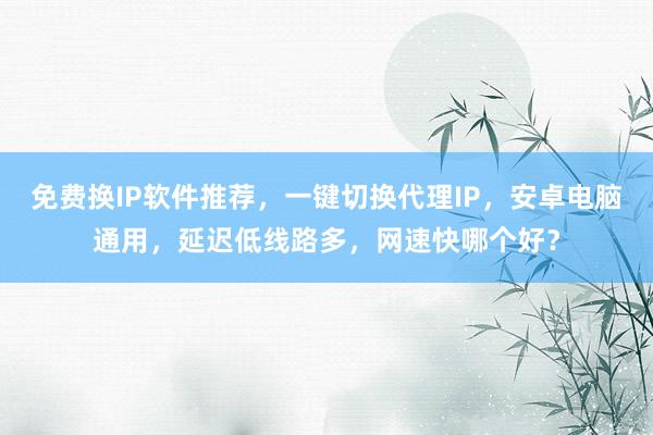 免费换IP软件推荐，一键切换代理IP，安卓电脑通用，延迟低线路多，网速快哪个好？