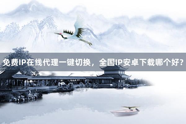 免费IP在线代理一键切换，全国IP安卓下载哪个好？