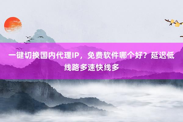 一键切换国内代理IP，免费软件哪个好？延迟低线路多速快线多