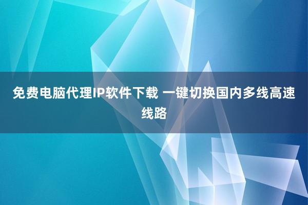 免费电脑代理IP软件下载 一键切换国内多线高速线路