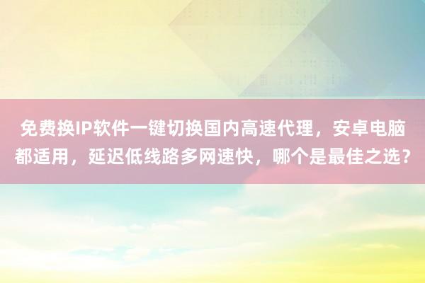 免费换IP软件一键切换国内高速代理，安卓电脑都适用，延迟低线路多网速快，哪个是最佳之选？