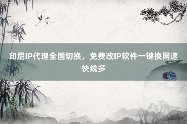 印尼IP代理全国切换，免费改IP软件一键换网速快线多