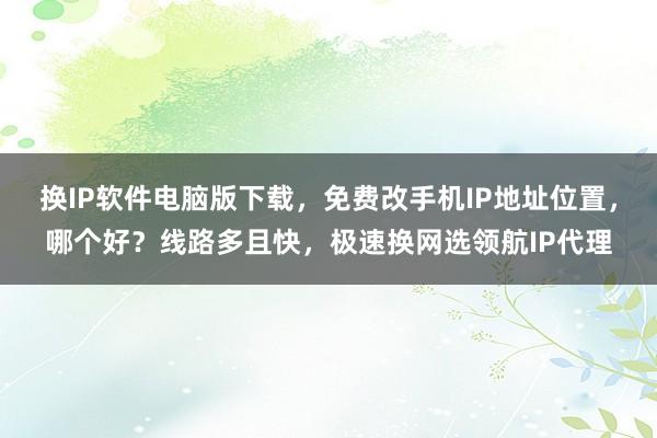换IP软件电脑版下载，免费改手机IP地址位置，哪个好？线路多且快，极速换网选领航IP代理