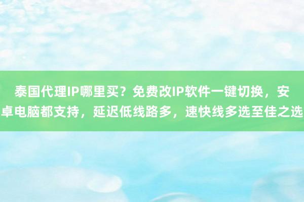 泰国代理IP哪里买？免费改IP软件一键切换，安卓电脑都支持，延迟低线路多，速快线多选至佳之选