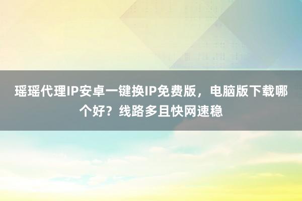 瑶瑶代理IP安卓一键换IP免费版，电脑版下载哪个好？线路多且快网速稳