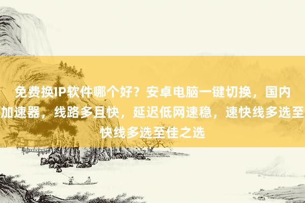 免费换IP软件哪个好？安卓电脑一键切换，国内代理IP加速器，线路多且快，延迟低网速稳，速快线多选至佳之选
