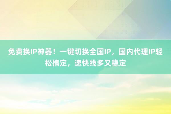 免费换IP神器！一键切换全国IP，国内代理IP轻松搞定，速快线多又稳定