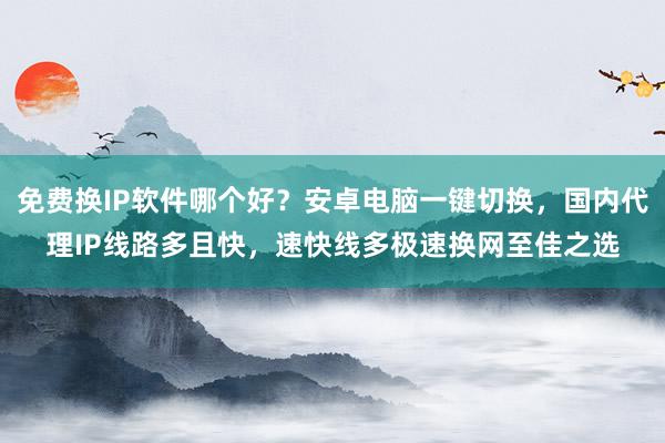 免费换IP软件哪个好？安卓电脑一键切换，国内代理IP线路多且快，速快线多极速换网至佳之选