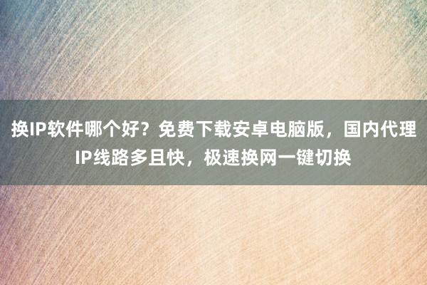 换IP软件哪个好？免费下载安卓电脑版，国内代理IP线路多且快，极速换网一键切换
